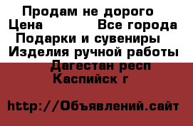 Продам не дорого › Цена ­ 8 500 - Все города Подарки и сувениры » Изделия ручной работы   . Дагестан респ.,Каспийск г.